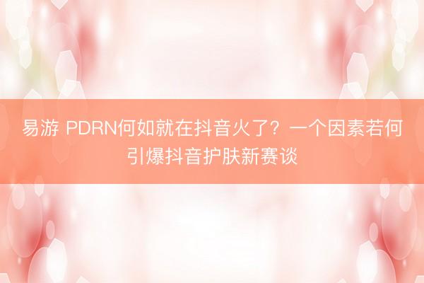 易游 PDRN何如就在抖音火了？一个因素若何引爆抖音护肤新赛谈