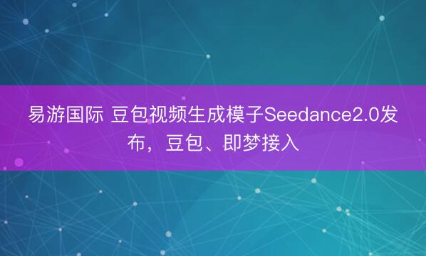 易游国际 豆包视频生成模子Seedance2.0发布，豆包、即梦接入