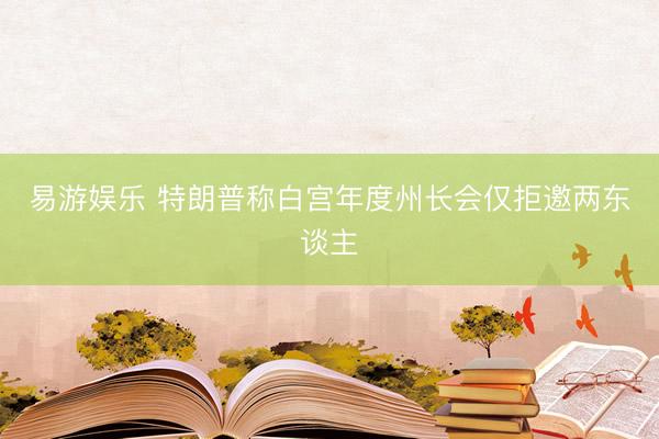 易游娱乐 特朗普称白宫年度州长会仅拒邀两东谈主