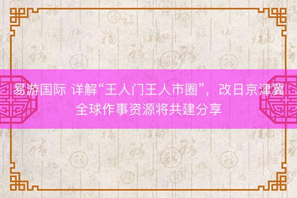 易游国际 详解“王人门王人市圈”,改日京津冀全球作事资源将共建分享