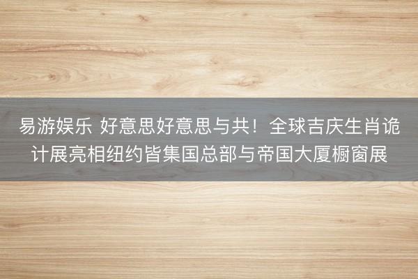 易游娱乐 好意思好意思与共！全球吉庆生肖诡计展亮相纽约皆集国总部与帝国大厦橱窗展