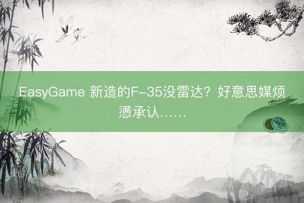 EasyGame 新造的F-35没雷达？好意思媒烦懑承认……