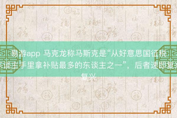 易游app 马克龙称马斯克是“从好意思国征税东谈主手里拿补贴最多的东谈主之一”，后者速即复兴