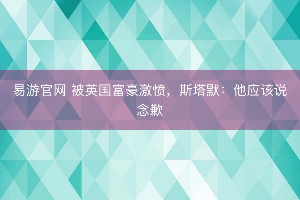 易游官网 被英国富豪激愤，斯塔默：他应该说念歉