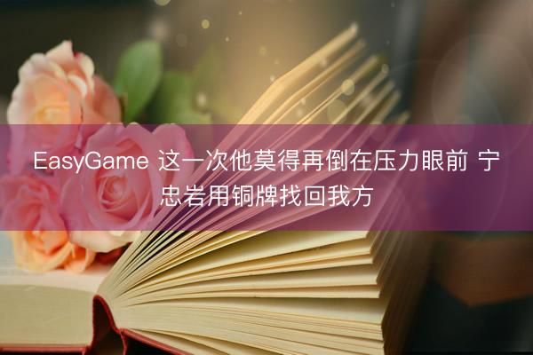 EasyGame 这一次他莫得再倒在压力眼前 宁忠岩用铜牌找回我方