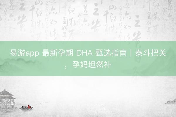易游app 最新孕期 DHA 甄选指南｜泰斗把关，孕妈坦然补