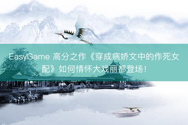EasyGame 高分之作《穿成病娇文中的作死女配》如何情怀大戏丽都登场！