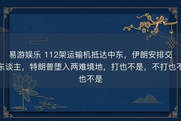 易游娱乐 112架运输机抵达中东,伊朗安排交班东谈主,特朗普堕入两难境地,打也不是,不打也不是