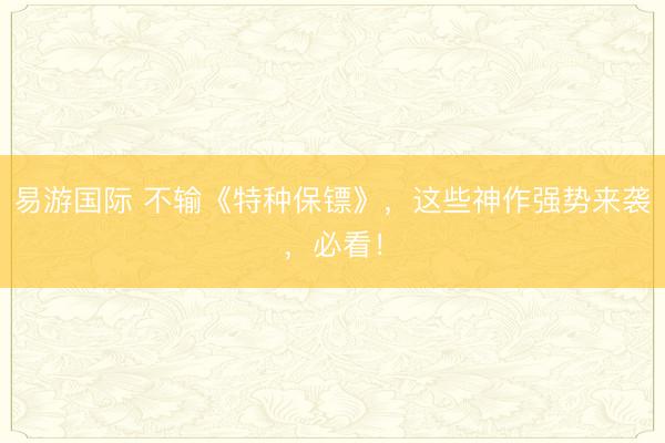易游国际 不输《特种保镖》，这些神作强势来袭，必看！