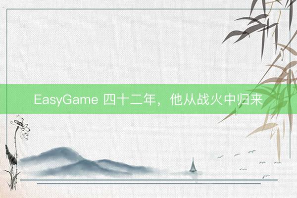 EasyGame 四十二年，他从战火中归来