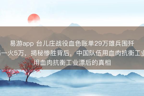 易游app 台儿庄战役血色账单29万雄兵围歼3万日军却伤一火5万，揭秘惨胜背后，中国队伍用血肉抗衡工业漂后的真相