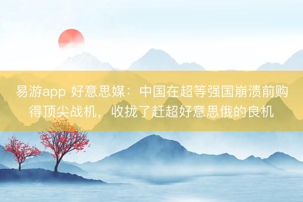 易游app 好意思媒：中国在超等强国崩溃前购得顶尖战机，收拢了赶超好意思俄的良机