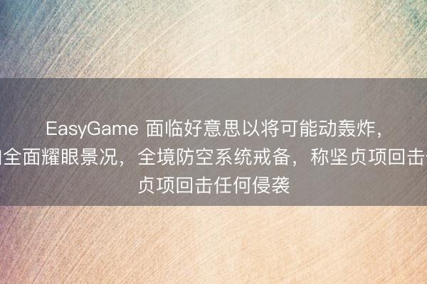 EasyGame 面临好意思以将可能动轰炸，伊朗参加全面耀眼景况，全境防空系统戒备，称坚贞项回击任何侵袭