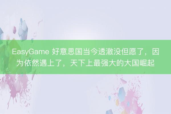EasyGame 好意思国当今透澈没但愿了，因为依然遇上了，天下上最强大的大国崛起