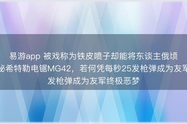 易游app 被戏称为铁皮喷子却能将东谈主俄顷堵截，揭秘希特勒电锯MG42，若何凭每秒25发枪弹成为友军终极恶梦