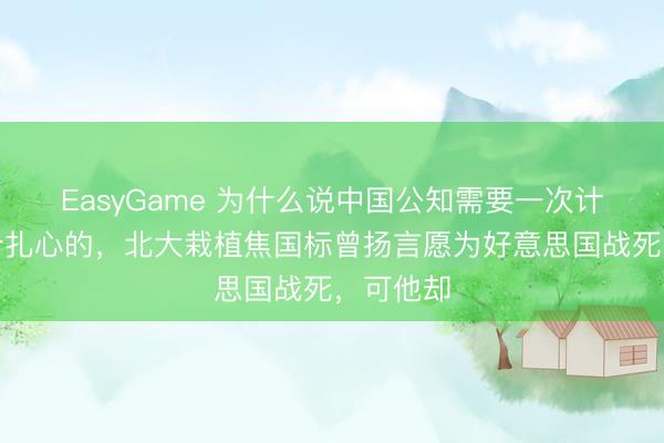 EasyGame 为什么说中国公知需要一次计帐?说个扎心的,北大栽植焦国标曾扬言愿为好意思国战死,可他却