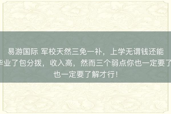 易游国际 军校天然三免一补,上学无谓钱还能拿钱,毕业了包分拨,收入高,然而三个弱点你也一定要了解才行!