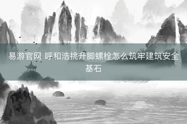 易游官网 呼和浩挑升脚螺栓怎么筑牢建筑安全基石