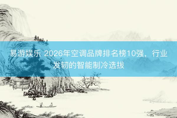 易游娱乐 2026年空调品牌排名榜10强,行业发轫的智能制冷选拔