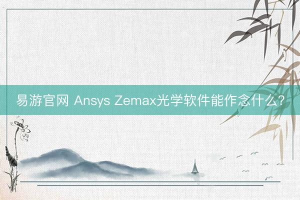易游官网 Ansys Zemax光学软件能作念什么？