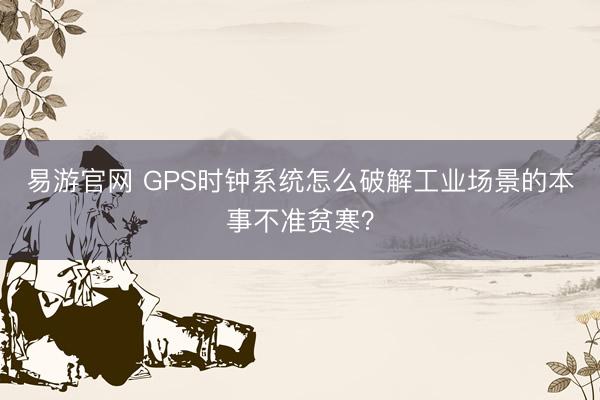 易游官网 GPS时钟系统怎么破解工业场景的本事不准贫寒?