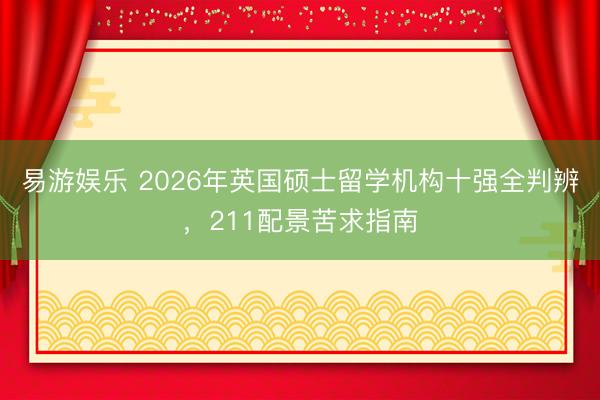 易游娱乐 2026年英国硕士留学机构十强全判辨,211配景苦求指南