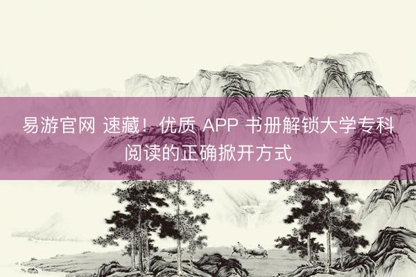 易游官网 速藏！优质 APP 书册解锁大学专科阅读的正确掀开方式