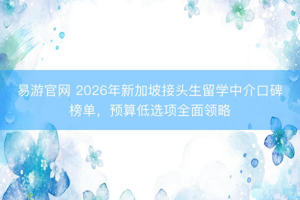 易游官网 2026年新加坡接头生留学中介口碑榜单，预算低选项全面领略