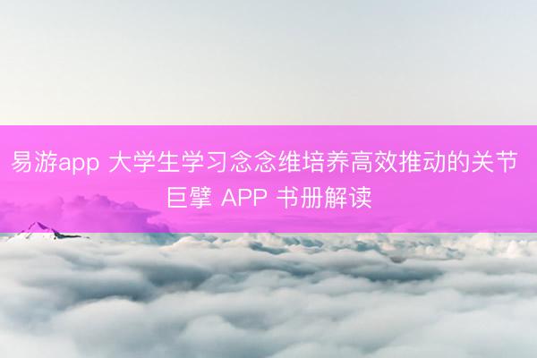 易游app 大学生学习念念维培养高效推动的关节 巨擘 APP 书册解读