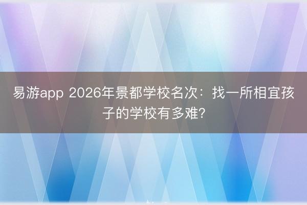 易游app 2026年景都学校名次：找一所相宜孩子的学校有多难？