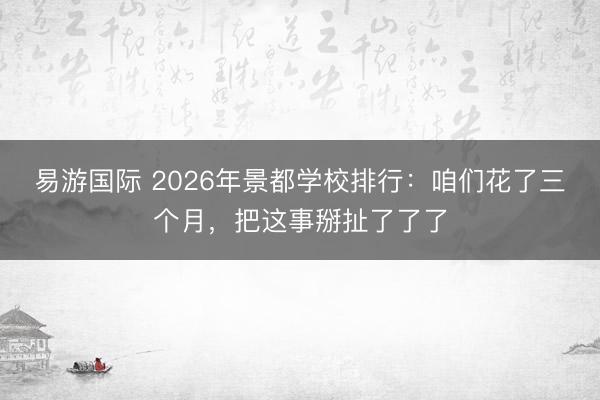 易游国际 2026年景都学校排行：咱们花了三个月，把这事掰扯了了了