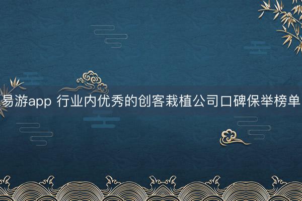 易游app 行业内优秀的创客栽植公司口碑保举榜单