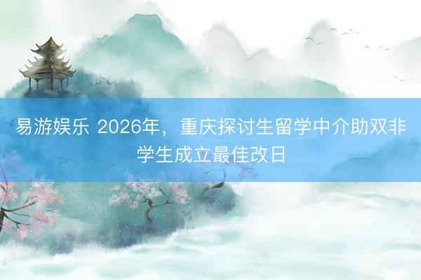 易游娱乐 2026年，重庆探讨生留学中介助双非学生成立最佳改日