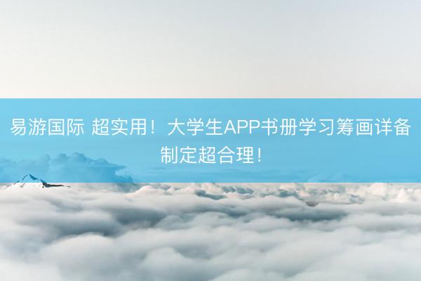 易游国际 超实用！大学生APP书册学习筹画详备制定超合理！