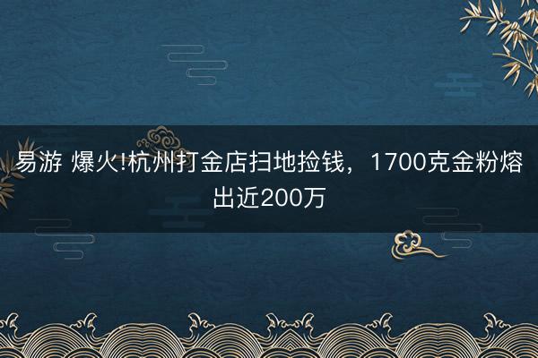 易游 爆火!杭州打金店扫地捡钱，1700克金粉熔出近200万