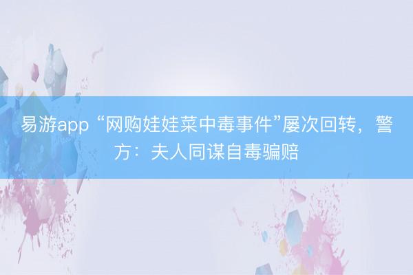 易游app “网购娃娃菜中毒事件”屡次回转，警方：夫人同谋自毒骗赔