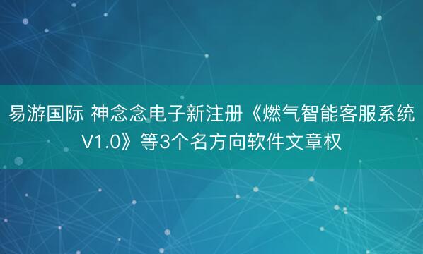 易游国际 神念念电子新注册《燃气智能客服系统V1.0》等3个名方向软件文章权