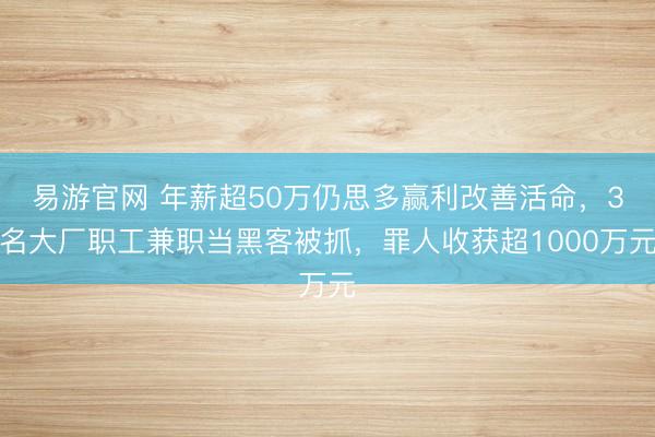 易游官网 年薪超50万仍思多赢利改善活命,3名大厂职工兼职当黑客被抓,罪人收获超1000万元