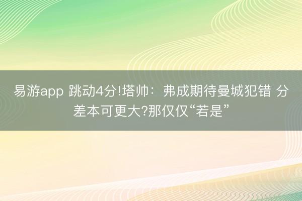 易游app 跳动4分!塔帅：弗成期待曼城犯错 分差本可更大?那仅仅“若是”