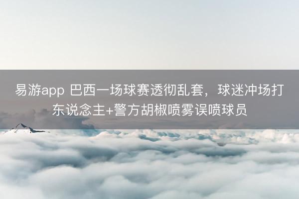 易游app 巴西一场球赛透彻乱套，球迷冲场打东说念主+警方胡椒喷雾误喷球员