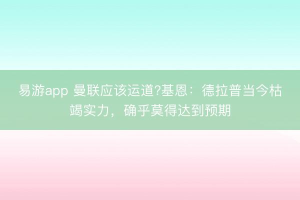 易游app 曼联应该运道?基恩：德拉普当今枯竭实力，确乎莫得达到预期