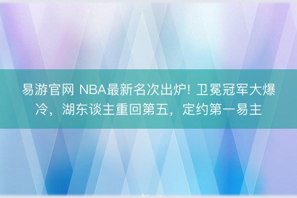 易游官网 NBA最新名次出炉! 卫冕冠军大爆冷,湖东谈主重回第五,定约第一易主