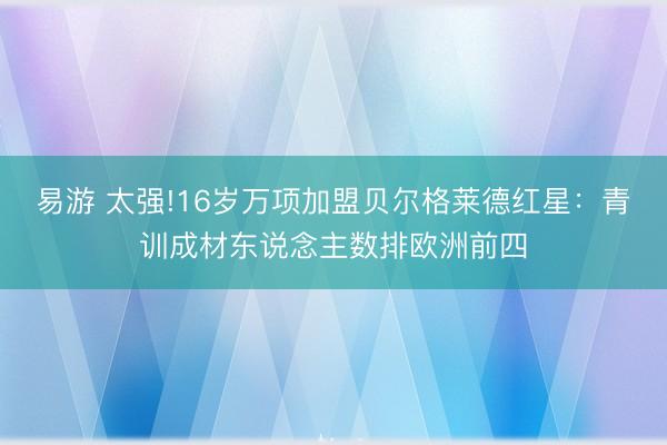 易游 太强!16岁万项加盟贝尔格莱德红星：青训成材东说念主数排欧洲前四