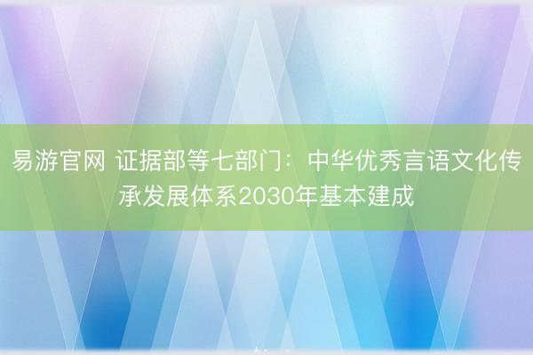 易游官网 证据部等七部门：中华优秀言语文化传承发展体系2030年基本建成
