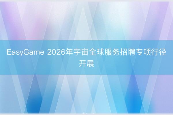 EasyGame 2026年宇宙全球服务招聘专项行径开展