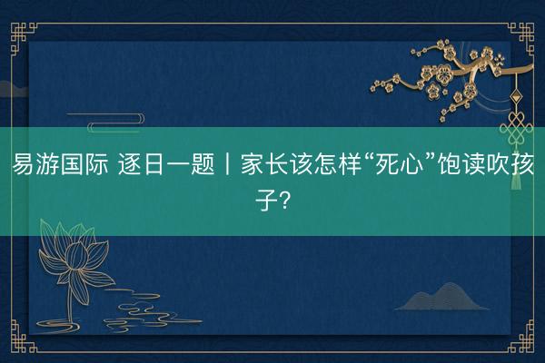易游国际 逐日一题丨家长该怎样“死心”饱读吹孩子？