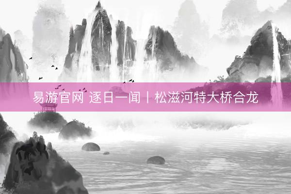易游官网 逐日一闻丨松滋河特大桥合龙