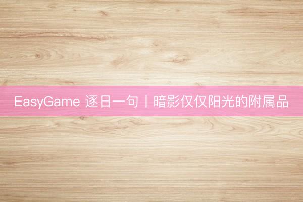 EasyGame 逐日一句丨暗影仅仅阳光的附属品