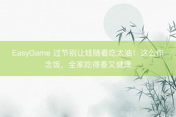 EasyGame 过节别让娃随着吃太油！这么作念饭，全家吃得香又健康