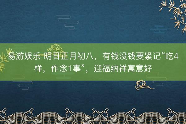 易游娱乐 明日正月初八,有钱没钱要紧记“吃4样,作念1事”,迎福纳祥寓意好
